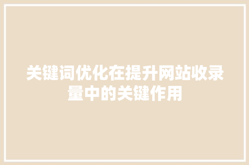 关键词优化在提升网站收录量中的关键作用 百度SEO