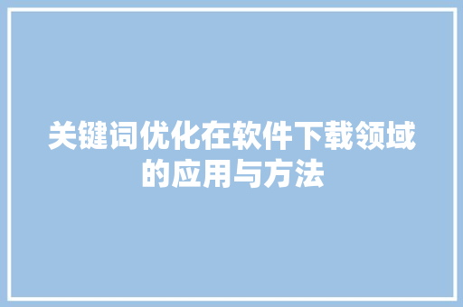 关键词优化在软件下载领域的应用与方法 百度SEO