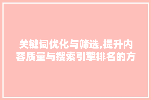 关键词优化与筛选,提升内容质量与搜索引擎排名的方法