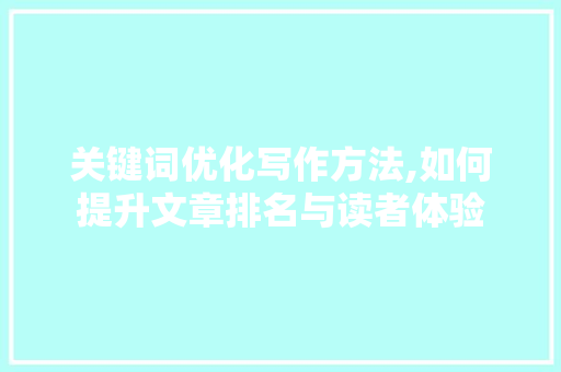 关键词优化写作方法,如何提升文章排名与读者体验