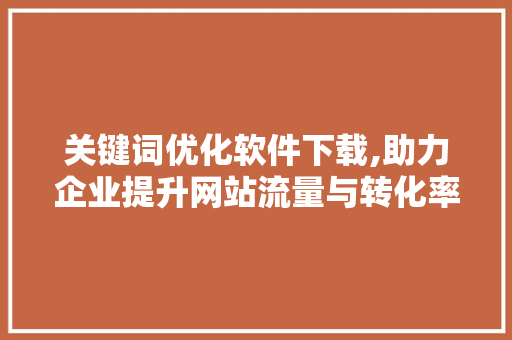 关键词优化软件下载,助力企业提升网站流量与转化率 搜狗SEO