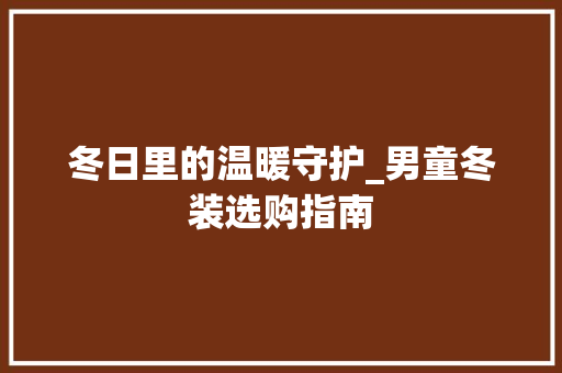 冬日里的温暖守护_男童冬装选购指南 网站建设公司