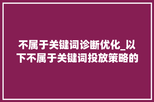 不属于关键词诊断优化_以下不属于关键词投放策略的是。 不属于关键词诊断优化_以下不属于关键词投放策略的是。 SEO关键词
