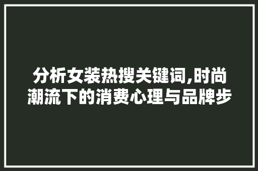 分析女装热搜关键词,时尚潮流下的消费心理与品牌步骤 网站建设公司