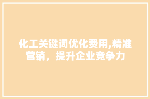 化工关键词优化费用,精准营销，提升企业竞争力 神马SEO