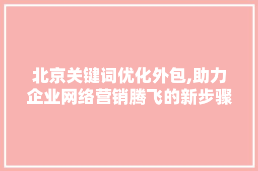 北京关键词优化外包,助力企业网络营销腾飞的新步骤 神马SEO