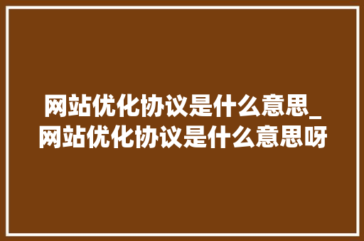 网站优化协议是什么意思_网站优化协议是什么意思呀。 网站优化协议是什么意思_网站优化协议是什么意思呀。 SEO关键词