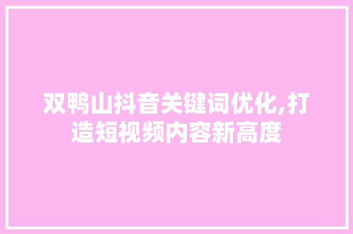 双鸭山抖音关键词优化,打造短视频内容新高度 百度SEO