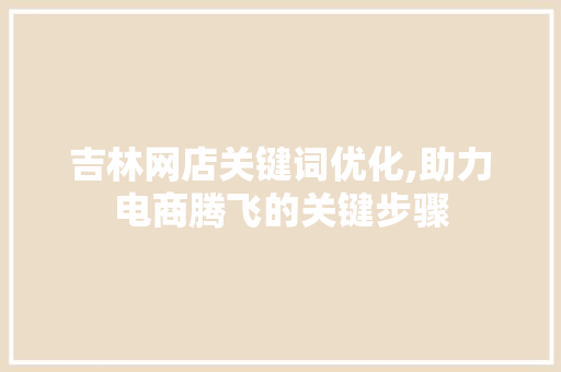 吉林网店关键词优化,助力电商腾飞的关键步骤 必应SEO