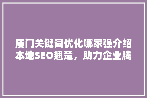 厦门关键词优化哪家强介绍本地SEO翘楚，助力企业腾飞 必应SEO