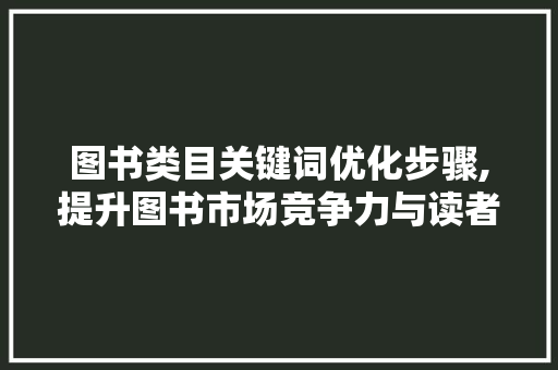 图书类目关键词优化步骤,提升图书市场竞争力与读者阅读体验 神马SEO