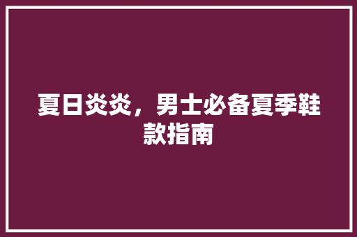 夏日炎炎，男士必备夏季鞋款指南 神马SEO