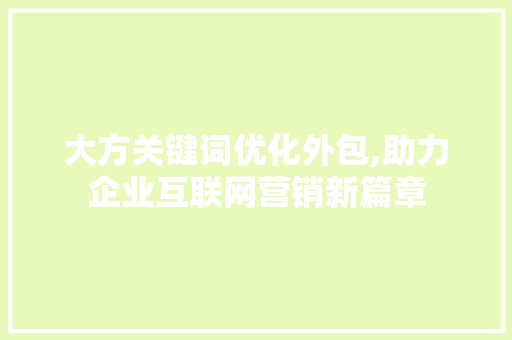 大方关键词优化外包,助力企业互联网营销新篇章 网站建设公司