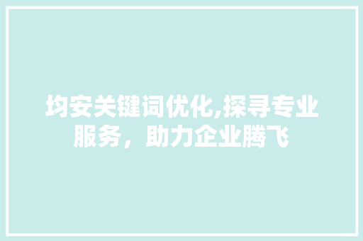 均安关键词优化,探寻专业服务，助力企业腾飞 神马SEO