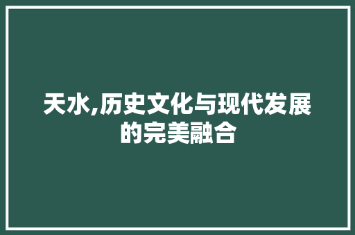 天水,历史文化与现代发展的完美融合 网站建设公司
