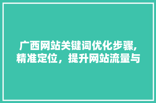广西网站关键词优化步骤,精准定位，提升网站流量与转化率 百度SEO