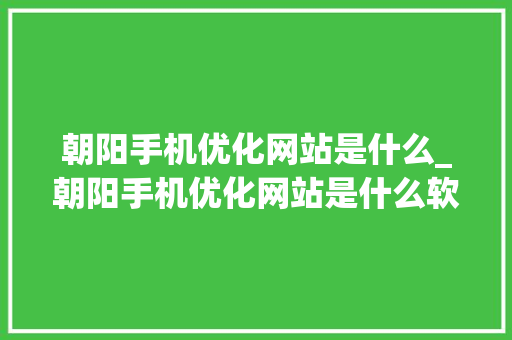 朝阳手机优化网站是什么_朝阳手机优化网站是什么软件。 朝阳手机优化网站是什么_朝阳手机优化网站是什么软件。 百度SEO