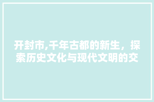开封市,千年古都的新生，探索历史文化与现代文明的交融 必应SEO
