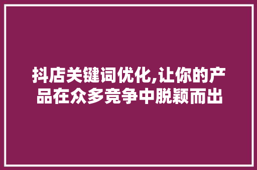 抖店关键词优化,让你的产品在众多竞争中脱颖而出 神马SEO