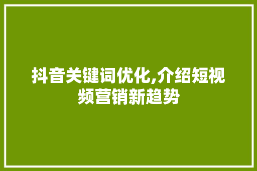 抖音关键词优化,介绍短视频营销新趋势 搜狗SEO