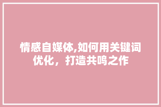 情感自媒体,如何用关键词优化，打造共鸣之作 神马SEO
