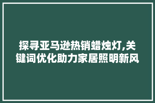 探寻亚马逊热销蜡烛灯,关键词优化助力家居照明新风尚 搜狗SEO