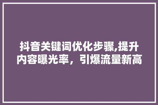 抖音关键词优化步骤,提升内容曝光率，引爆流量新高峰 神马SEO