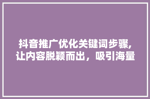 抖音推广优化关键词步骤,让内容脱颖而出，吸引海量关注 百度SEO