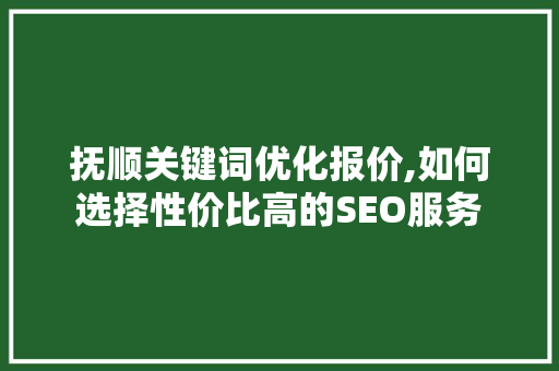 抚顺关键词优化报价,如何选择性价比高的SEO服务 必应SEO