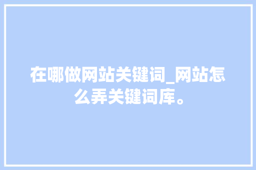 在哪做网站关键词_网站怎么弄关键词库。 在哪做网站关键词_网站怎么弄关键词库。 SEO关键词