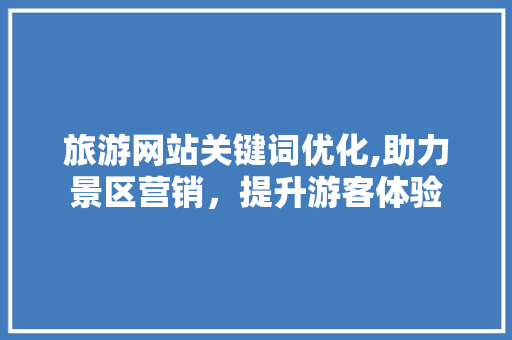 旅游网站关键词优化,助力景区营销，提升游客体验 必应SEO