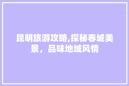 昆明旅游攻略,探秘春城美景，品味地域风情 神马SEO
