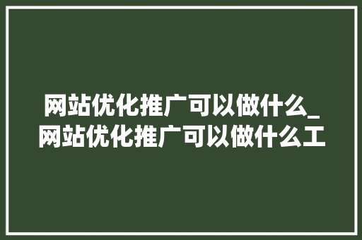 网站优化推广可以做什么_网站优化推广可以做什么工作。 网站优化推广可以做什么_网站优化推广可以做什么工作。 神马SEO
