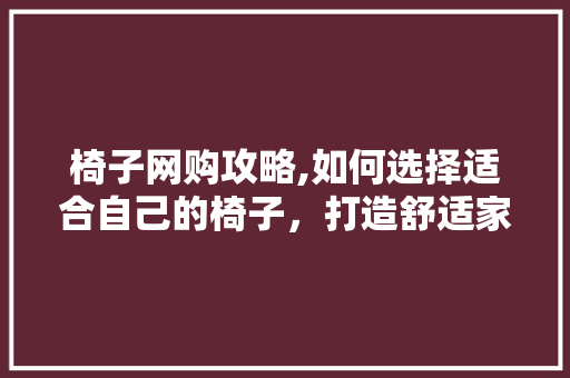 椅子网购攻略,如何选择适合自己的椅子，打造舒适家居环境 搜狗SEO