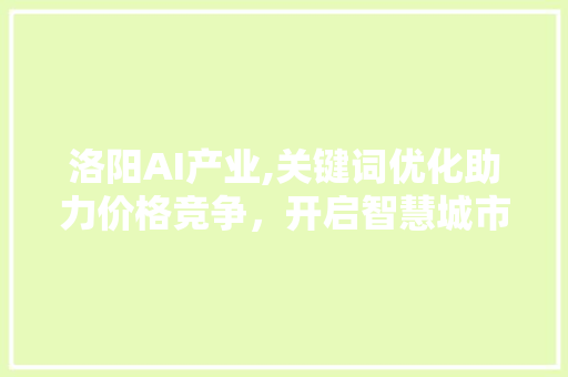 洛阳AI产业,关键词优化助力价格竞争，开启智慧城市发展新篇章 百度SEO