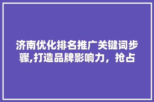 济南优化排名推广关键词步骤,打造品牌影响力，抢占市场先机 搜狗SEO