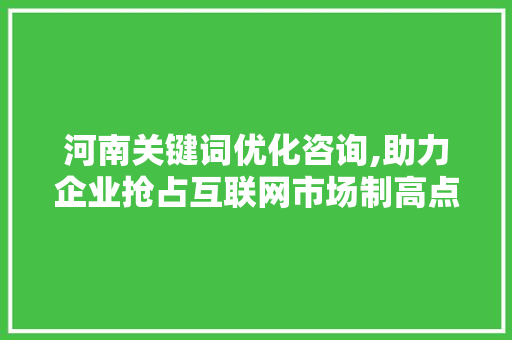 河南关键词优化咨询,助力企业抢占互联网市场制高点 神马SEO 河南关键词优化咨询,助力企业抢占互联网市场制高点 神马SEO