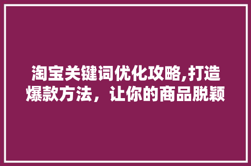 淘宝关键词优化攻略,打造爆款方法，让你的商品脱颖而出