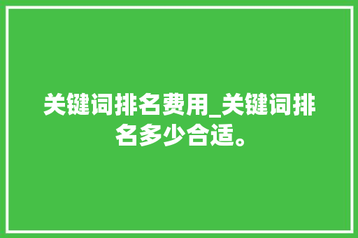关键词排名费用_关键词排名多少合适。