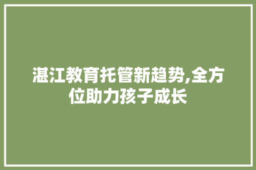 湛江教育托管新趋势,全方位助力孩子成长 搜狗SEO