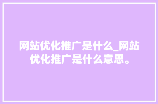 网站优化推广是什么_网站优化推广是什么意思。 网站优化推广是什么_网站优化推广是什么意思。 百度SEO