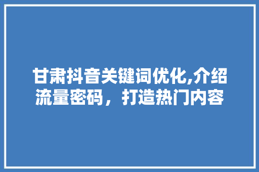 甘肃抖音关键词优化,介绍流量密码，打造热门内容 必应SEO