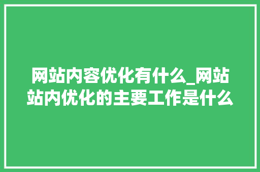 网站内容优化有什么_网站站内优化的主要工作是什么。 SEO关键词 网站内容优化有什么_网站站内优化的主要工作是什么。 网站内容优化有什么_网站站内优化的主要工作是什么。 SEO关键词