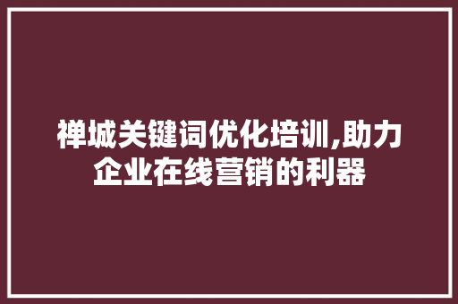 禅城关键词优化培训,助力企业在线营销的利器