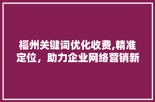 福州关键词优化收费,精准定位，助力企业网络营销新突破 神马SEO