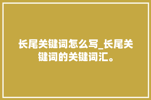 长尾关键词怎么写_长尾关键词的关键词汇。 长尾关键词怎么写_长尾关键词的关键词汇。 SEO关键词