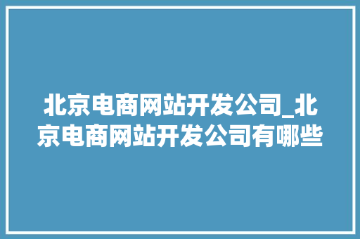 北京电商网站开发公司_北京电商网站开发公司有哪些。 北京电商网站开发公司_北京电商网站开发公司有哪些。 网站建设公司