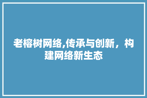 老榕树网络,传承与创新，构建网络新生态 神马SEO