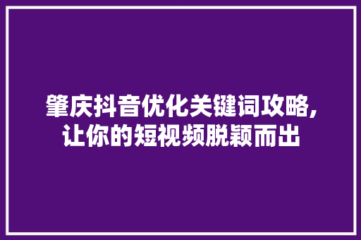 肇庆抖音优化关键词攻略,让你的短视频脱颖而出
