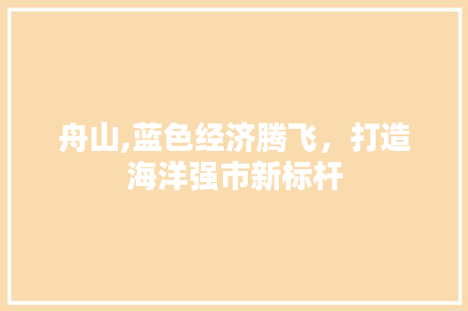 舟山,蓝色经济腾飞，打造海洋强市新标杆